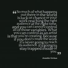 What you can control as an artist is that you're creating because if you don't create the work it's never going to reach your audience. Jennifer Givhan