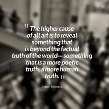 The higher cause of all art is to reveal something that is beyond the factual truth of the world--something that is a more poetic truth, a more human truth.  Jonno Roberts