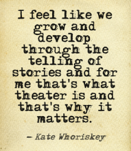 I feel like we grow and develop through the telling of stories and for me that's what theater is and that's why it matters Kate Whoriskey