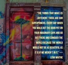Lena Waithe The things that make us different, those are our superpowers — every day when you walk out the door and put on your imaginary cape and go out there and conquer the world because the world would not be as beautiful as it is if we weren't in it.