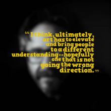 I think, ultimately, art has to elevate and bring people to a different understanding--hopefully one that is not going the wrong direction--Marc Maron. In yellow text over a blurred black and white photo of Maron