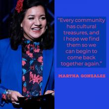 Every community has cultural treasures, and I hope we find them so we can begin to come back together again. Martha Gonzalez