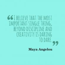 Quote from Maya Angelou I believe that the most important single thing beyond discipline and creativity is daring to dare