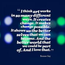 quote by Roxane Gay that says art creates change and makes us our better selves