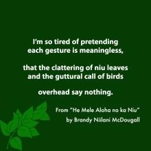 I'm so tired of pretending each gesture is meaningless, that the clattering of niu leaves and the gutterall call of birds overhead say nothing.