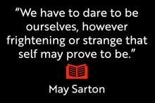 We have to dare to be ourselves, however frightening or strange that self may prove to be. May Sarton