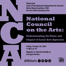 Black text on a purple background reading: Please join chair of the National Endowment for the Arts Maria Rosario Jackson, PhD for the 214th meeting of the National Council on the Arts: Understanding the Value and Impact of Local Arts Agencies. Friday, October 25, 2024, 11:00am ET. Register to attend virually at arts.gov/events. @NEAArts [social media icons and NEA logo]