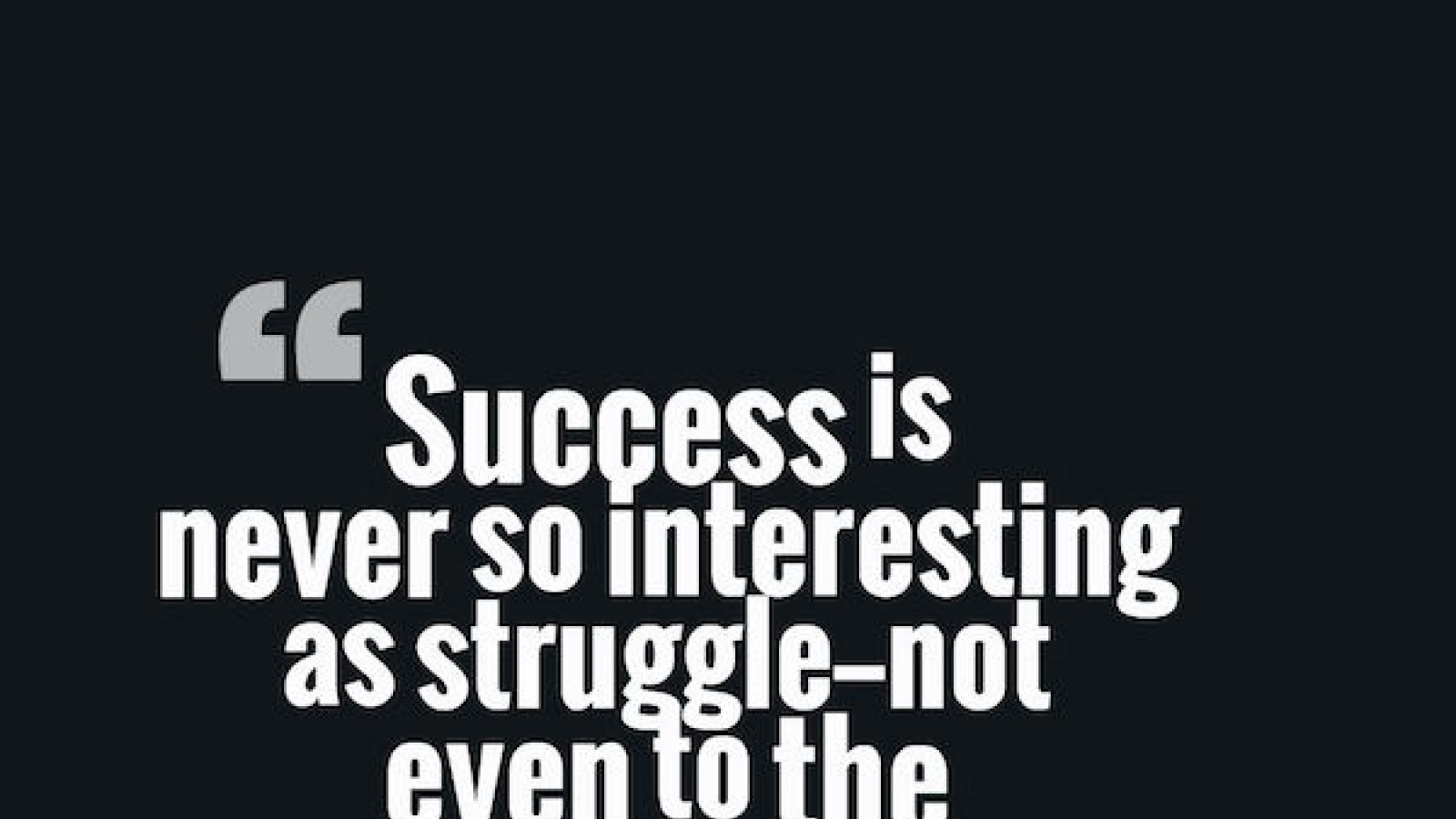 Success is never so interesting as struggle not even to the successful. Willa Cather