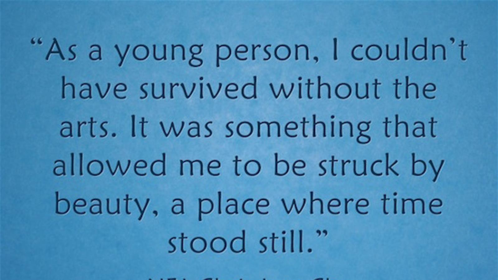 "As a young person, I couldn't have survived without the arts. It was something that allowed  me to be struck by beauty, a place where time stood still." -- Jane Chu