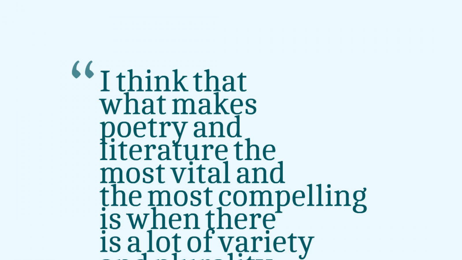Quote that reads, I think that what makes poetry and literature the most vital and the most compelling is when there is a lot  all writing the same poem, what’s the point?of variety and plurality. Because if we’re