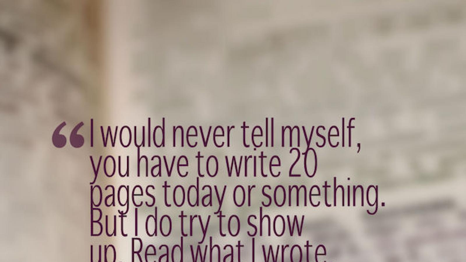 Graphic quote: I would never tell myself you have to write 20 pages today or something. But I do try to show up. Read what I wrote, fix things.