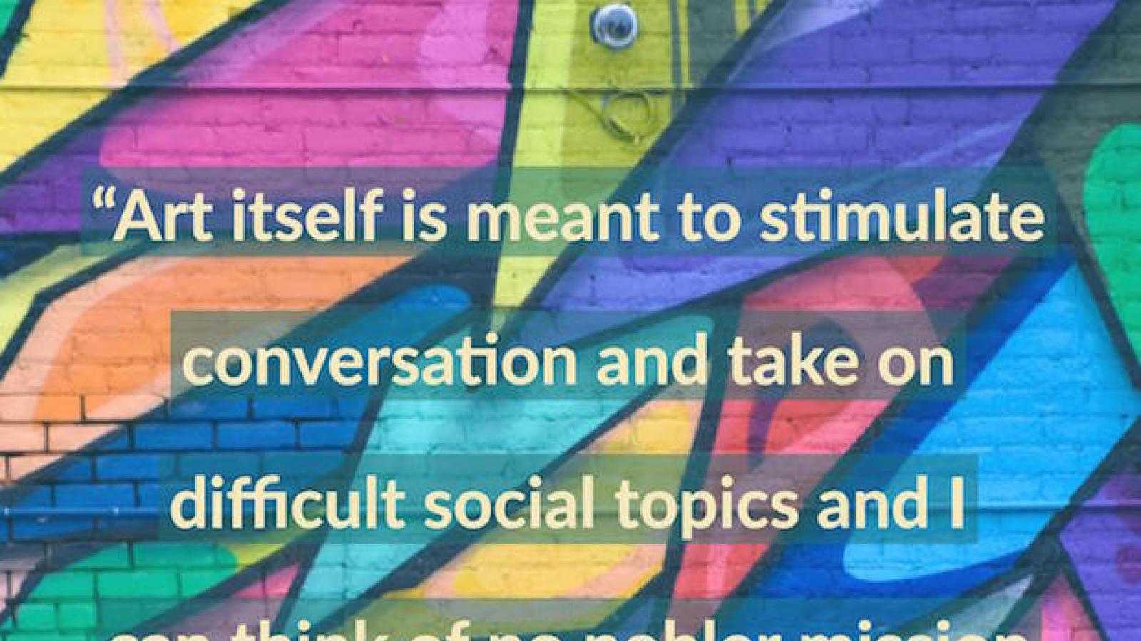 Art itself is meant to stimulate conversation and take on difficult social topics and I can think of no nobler mission for art than that of healing. Christopher Stowe