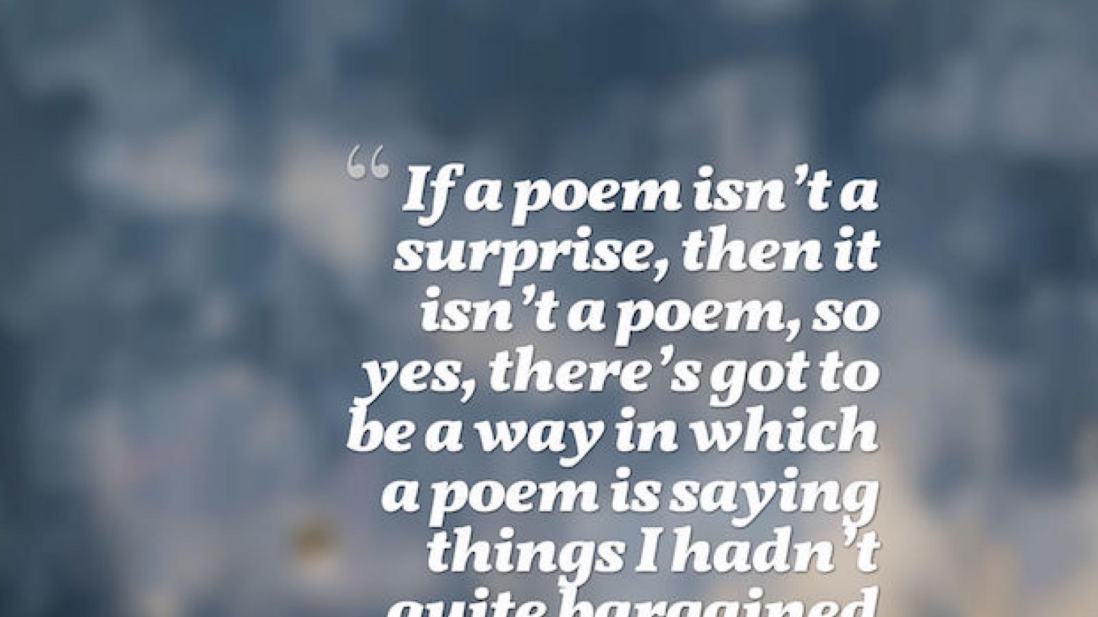 Quote against background of blue faded paint. Quote says If a poem isn’t a surprise, then it isn’t a poem, so yes, there’s got to be a way in which a poem is saying things I hadn’t quite bargained on. I’d want my own poems to surprise me as much as anybod