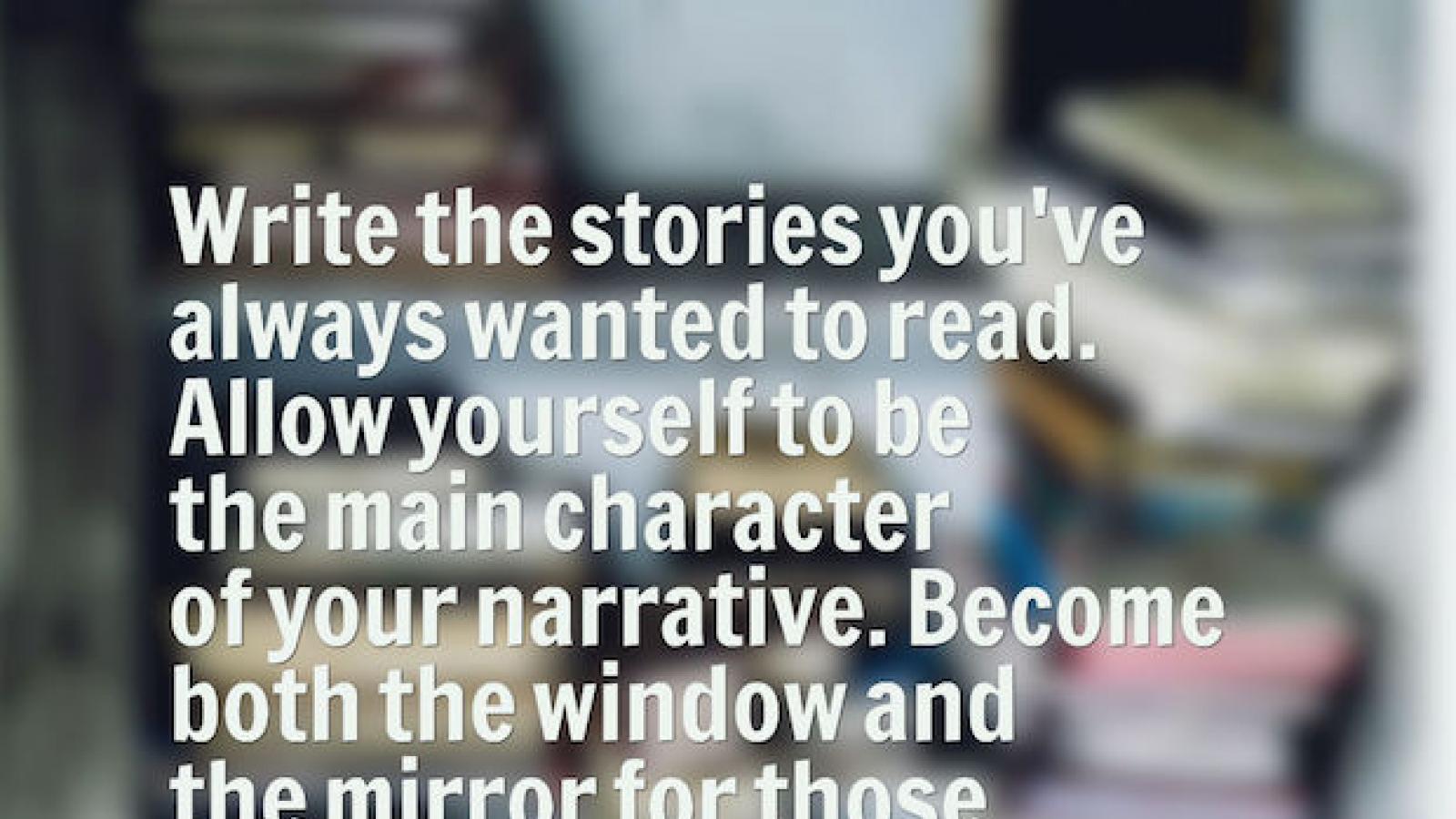 Quote by Elizabeth Acevedo: Write the stories you've always wanted to read. Allow yourself to be the main character.. Become both the window and the mirror for those who read your work. Lean into fear. Write the hard poem.