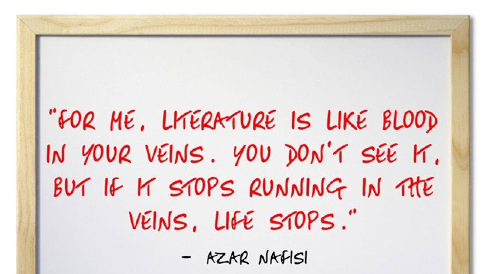 ""For me literature is like blood. You don't see it but if it stops running in the veins, life stops."