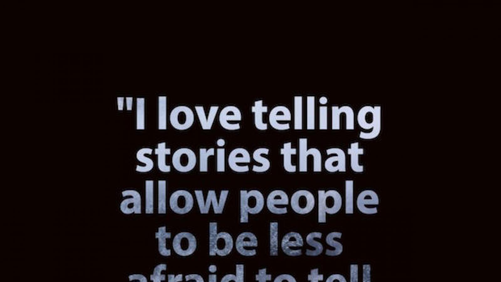Quote on a black background I love telling stories that allow people to be less afraid to tell theirs.