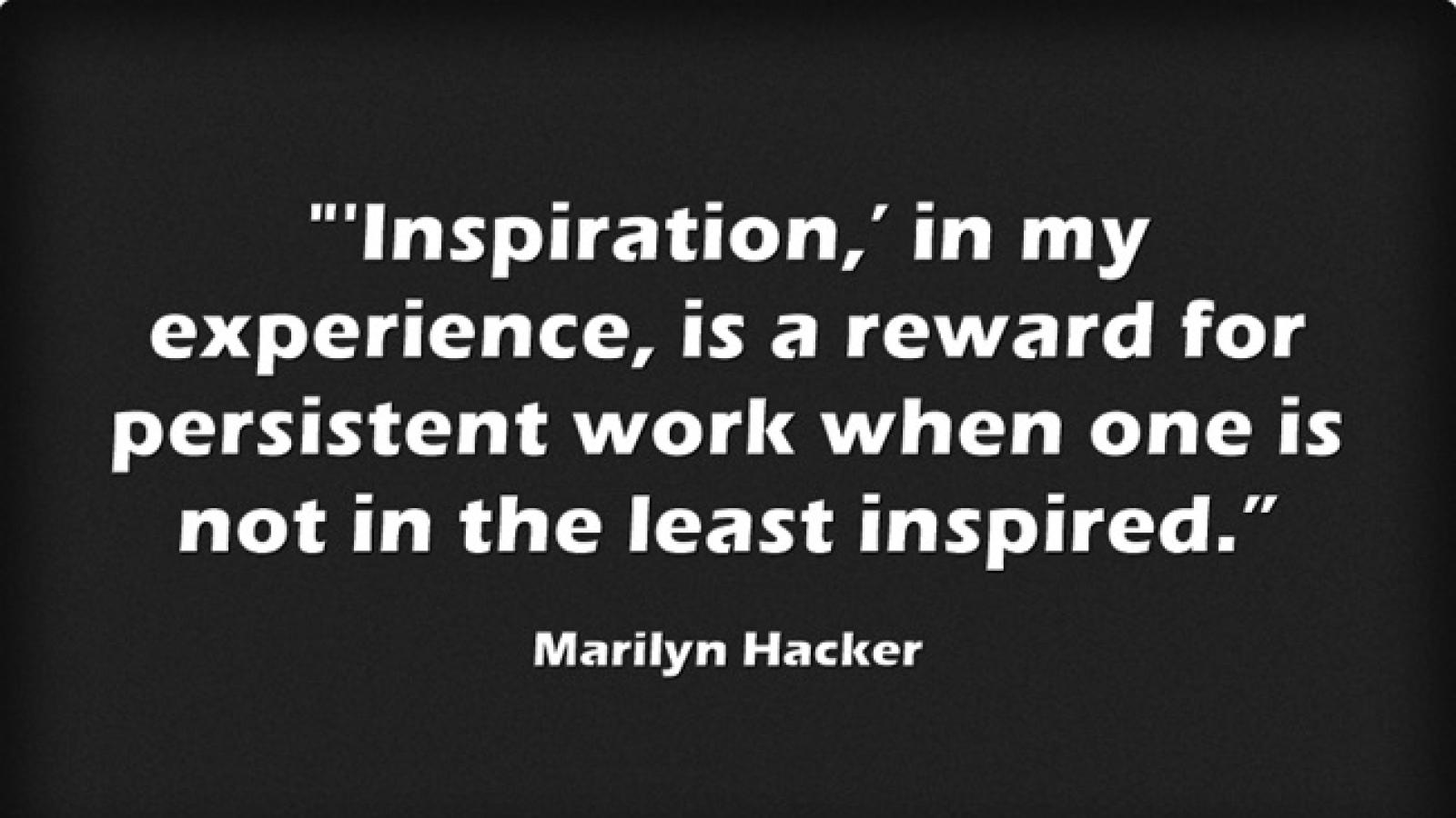 Inspiration, in my experience, is a reward for persistent work when one is not in the least inspired. — Marilyn Hacker