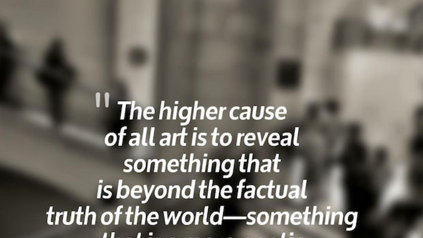 The higher cause of all art is to reveal something that is beyond the factual truth of the world--something that is a more poetic truth, a more human truth.  Jonno Roberts