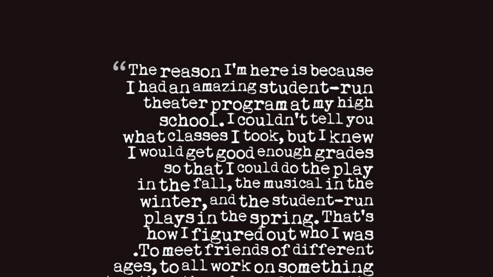 To meet friends of different ages, to all work on something together, the values of teamwork, camaraderie, and practice and rehearsal and how long it takes to get something right—those would have served me well in whatever I'd gone into just by virtue of 