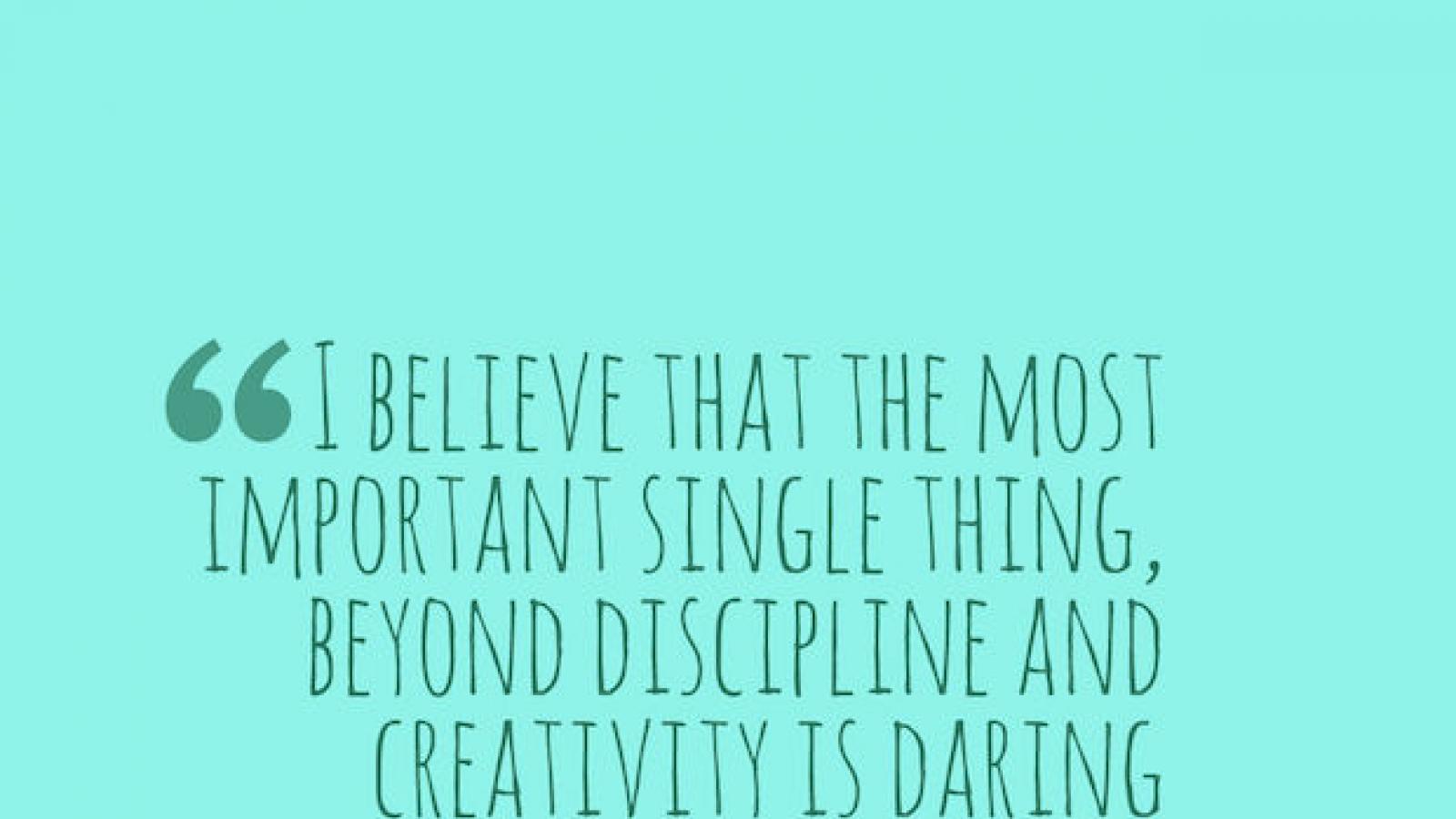 Quote from Maya Angelou I believe that the most important single thing beyond discipline and creativity is daring to dare