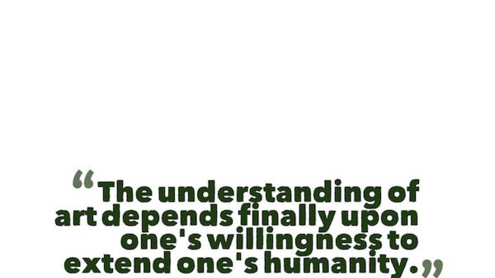 Graphic treatment of quote by Ralph Ellison The understanding of art depends finally upon one's willingness to extend one's humanity