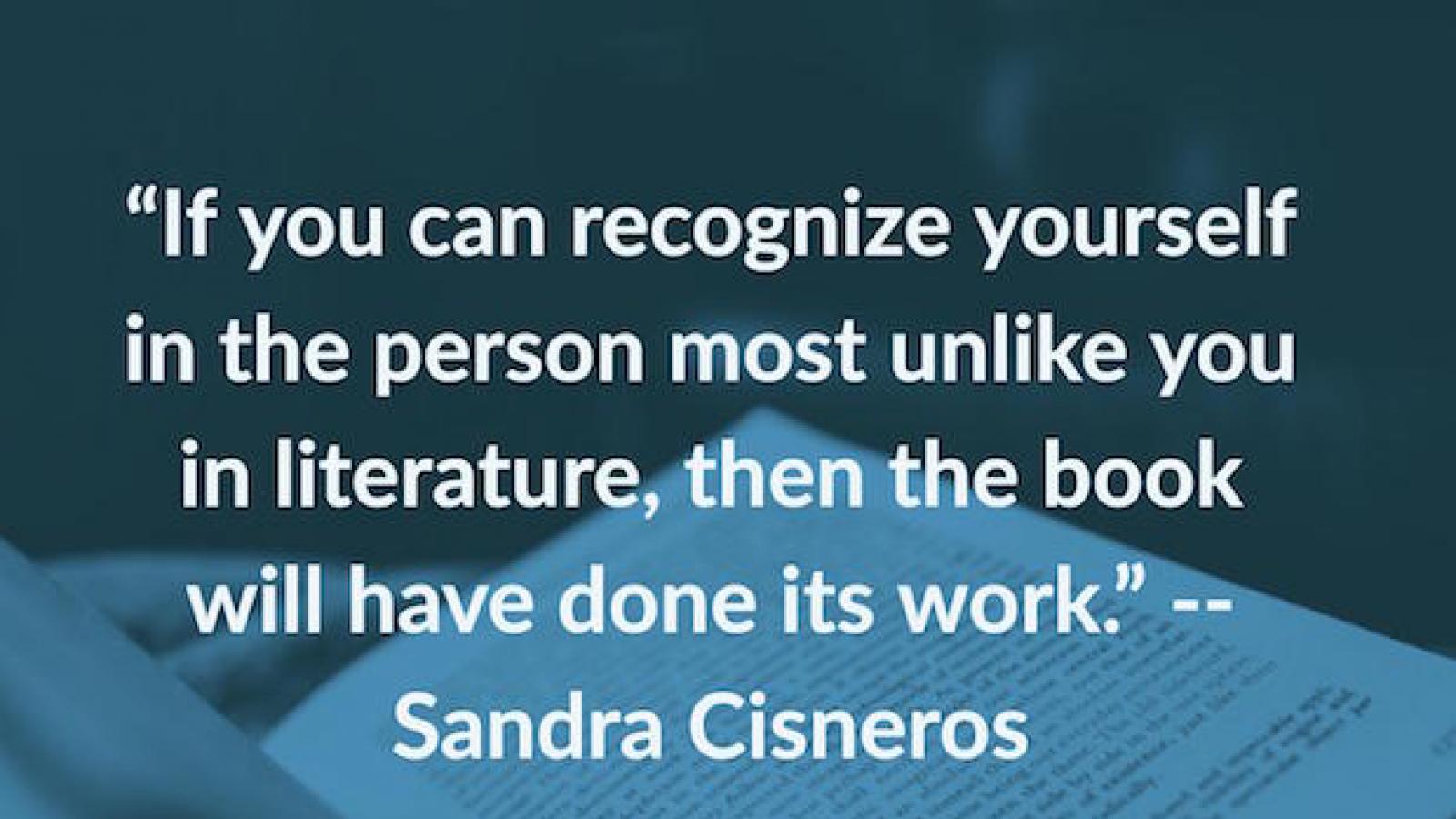 quote by Sandra Cisneros over photo of a book If you can recognize yourself in the person most unlike you in literature then the book will have done its work