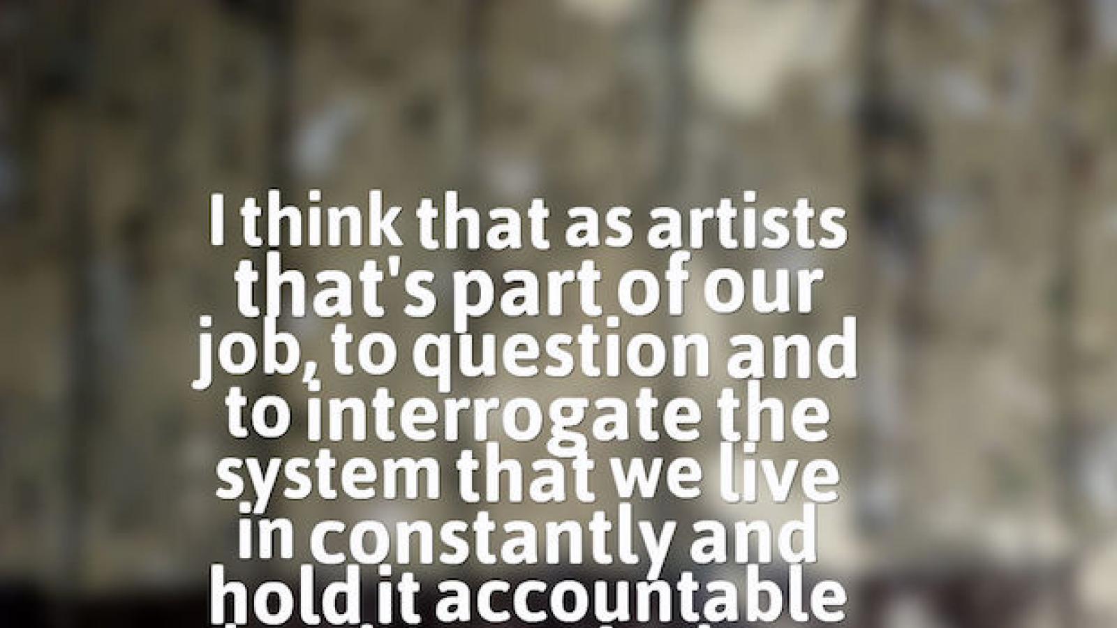 A quote by Shirlette Ammons: I think that as artists that's part of our job, to question and to interrogate the system that we live in constantly and hold it accountable and make sure it changes where it needs to change.