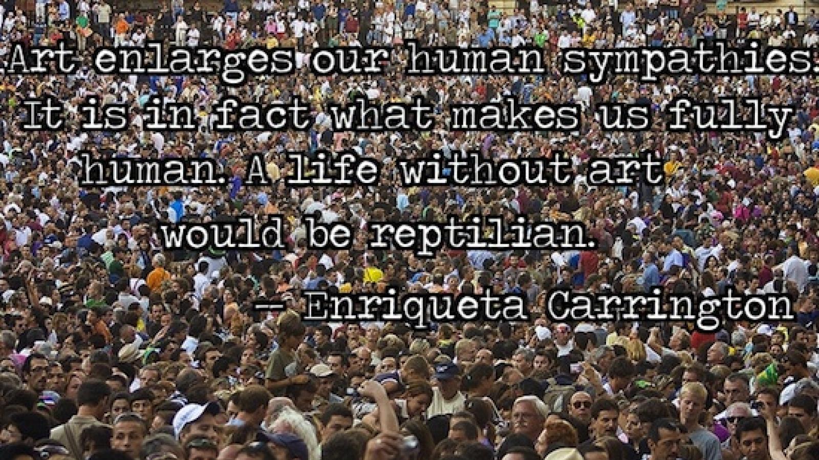 Photo of crowd with superimposed text: "Art enlarges our sympathies. It is in fact what makes us fully human. A life without art would be reptilian." -- Enriqueta Carrington