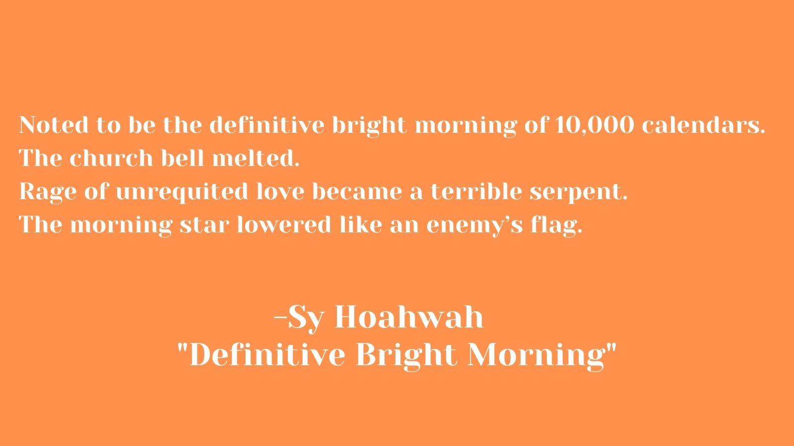 Noted to be the definitive bright morning of 10,000 calendars. The church bell melted. Rage of unrequited love became a terrible serpent. The morning star lowered like an enemy’s flag.